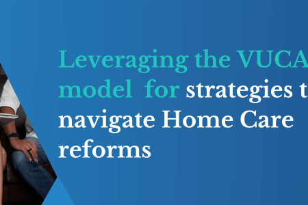 Leveraging the VUCA model Strategies to navigate Home Care reforms