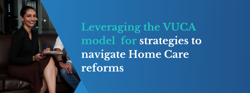 Leveraging the VUCA model Strategies to navigate Home Care reforms